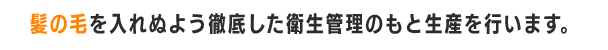 髪の毛を入れぬよう徹底した衛生管理のもと生産を行います。