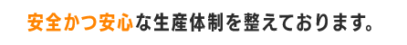 安全かつ安心な生産体制を整えております。