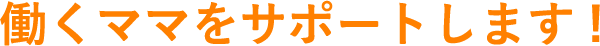 働くママをサポートします!